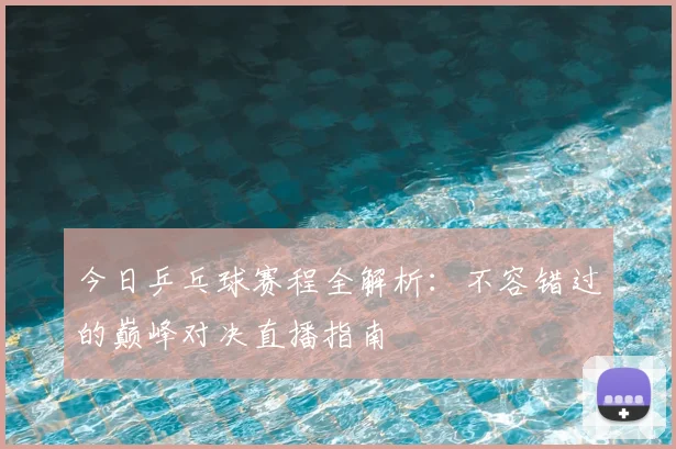 今日乒乓球赛程全解析：不容错过的巅峰对决直播指南